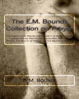 The E.M. Bounds Collection on Prayer: The Essentials of Prayer, The Necessity of Prayer, Power Through Prayer, Prayer and Praying Men, Purpose in Prayer, The Reality of Prayer, and The Weapon of Prayer