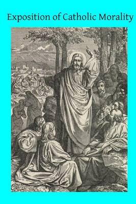 Exposition of Catholic Morality: A Concise, Reasoned, and Popular Exposition of Catholic Morals