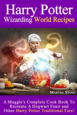 Harry Potter Wizarding World Recipes: A Muggle's Complete Cook Book To Recreate A Hogwart Feast and Other Harry Potter Traditional Fare!