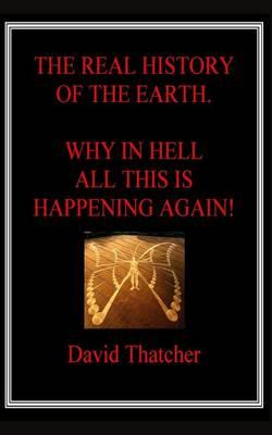 The Real History of the Earth: Why in Hell All This Is Happening Again!