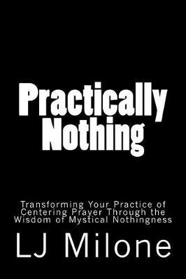 Practically Nothing: Transforming Your Practice of Centering Prayer Through the Wisdom of Mystical Nothingness