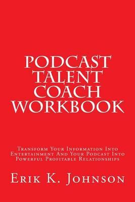 Podcast Talent Coach Workbook: Transform Your Information Into Entertainment And Your Podcast Into Powerful Profitable Relationships