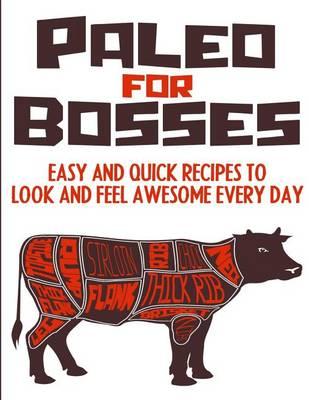Paleo For Bosses: Easy, Quick And Healthy Paleo Recipes To Make You Look And Feel Awesome Every Day