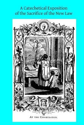 A Catechetical Exposition of the Sacrifice of the New Law: A Brief Explication of the Catholic Liturgy