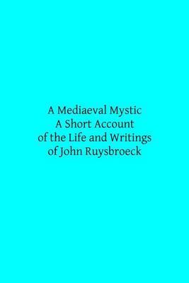 A Mediaeval Mystic: A Short Account of the Life and Writings of John Ruysbroeck, Canon Regular of Groenendael