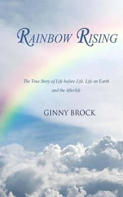 Rainbow Rising: The True Story of Life Before Life Life on Earth & the Afterlife