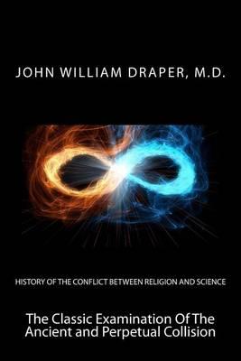 History of the Conflict Between Religion and Science: The Classic Examination of the Ancient and Perpetual Collision