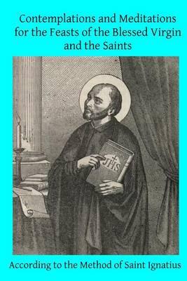 Contemplations and Meditations for the Feasts of the Blessed Virgin and the Saints: According to the Method of Saint Ignatius