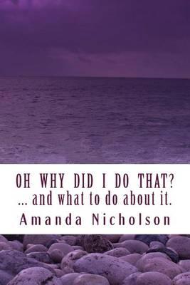Oh Why Did I Do That? ... and what to do about it. Revised Edition: Hold your head in your hands no more. Physiology and Mindfulness combine to answer life's most frustrating question.