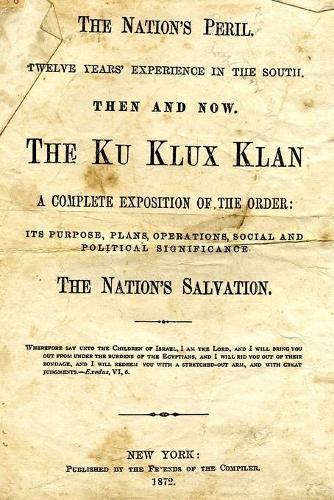 The Nation's Peril: Twelve Years Experience In The South. Then And Now. The Ku Klux Klan. A Complete Exposition Of The Order: Its Purpose, Plans, Operations, Social And Political Significance. The Nation's Salvation.
