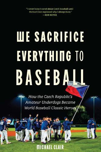 We Sacrifice Everything to Baseball: How the Czech Republic's Amateur Underdogs Became World Baseball Classic Heroes
