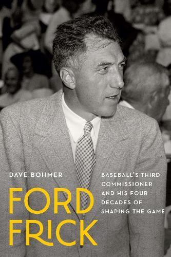 Ford Frick: Baseball's Third Commissioner and His Four Decades of Shaping the Game