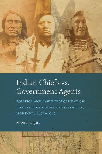 Indian Chiefs Vs. Government Agents: Politics and Law Enforcement on the Flathead Indian Reservation, Montana, 1875–1910