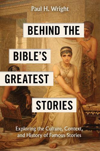 Behind the Bible's Greatest Stories: Exploring the Culture, Context, and History of Famous Stories