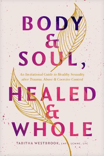 Body & Soul, Healed & Whole: An Invitational Guide to Healthy Sexuality After Trauma, Abuse, and Coercive Control