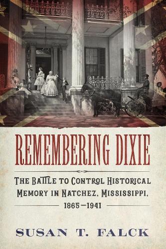 Remembering Dixie: The Battle to Control Historical Memory in Natchez, Mississippi, 1865–1941