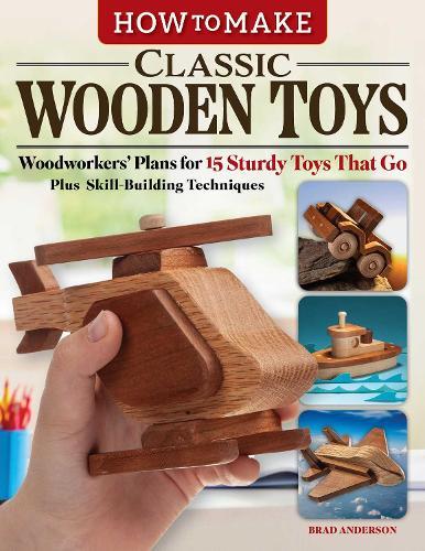 How to Make Classic Wooden Toys: Woodworkers Plans for 15 Sturdy Toys that Go, Plus Skill-Building Techniques