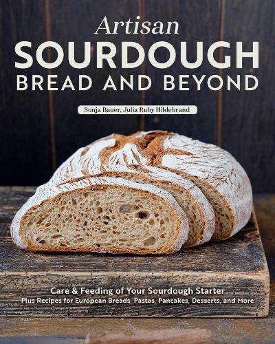 Artisan Sourdough: Bread and Beyond: Care & Feeding of Your Sourdough Starter Plus Recipes for European Breads, Pastas, Pancakes, Desserts, and More