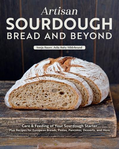 Artisan Sourdough: Bread and Beyond: Care & Feeding of Your Sourdough Starter Plus Recipes for European Breads, Pastas, Pancakes, Desserts, and More