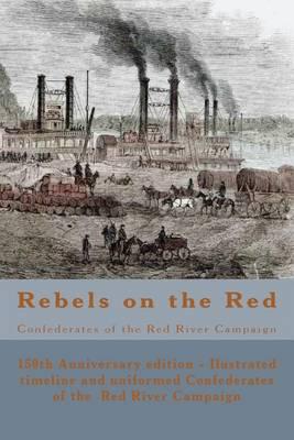 Rebels on the Red: Confederates of the Red River Campaign: The Confederates in Uniform From Avoyelles to Mansfield and Back - 150th Anniversary edition