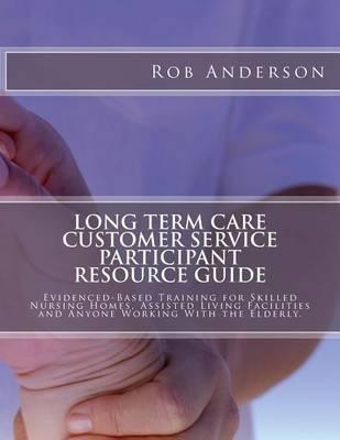 Long Term Care Customer Service Participant Resource Guide: Evidenced-Based Training for Skilled Nursing Homes, Assisted Living Facilities and Anyone Working With the Elderly.