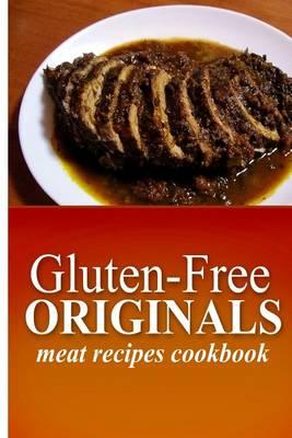 Gluten-Free Originals - Meat Recipes Cookbook: (Practical and Delicious Gluten-Free, Grain Free, Dairy Free Recipes)