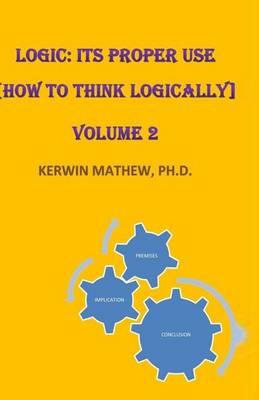 Logic: Its Proper Use [How to Think Logically] Volume 2