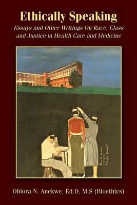 Ethically Speaking: Essays and Other Writings On Race, Class and Justice in Health Care and Medicine