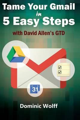 Tame Your Gmail in 5 Easy Steps with David Allen's GTD: 5-Steps to Organize Your Mail, Improve Productivity and Get Things Done Using Gmail, Google Drive, Google Tasks and Google Calendar