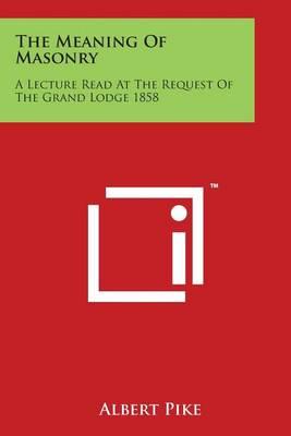 The Meaning of Masonry: A Lecture Read at the Request of the Grand Lodge 1858