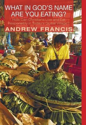 What in God's Name Are You Eating?: How Can Christians Live and Eat Responsibly in Today's Global Village?
