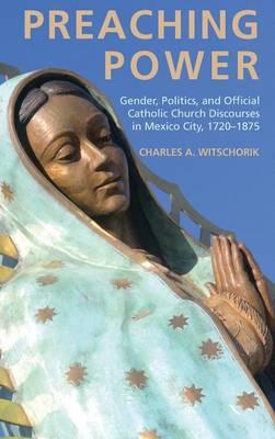 Preaching Power: Gender, Politics, and Official Catholic Church Discourses in Mexico City, 1720-1875