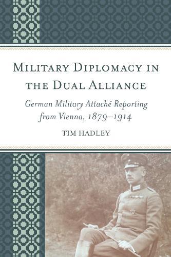 Military Diplomacy in the Dual Alliance: German Military Attaché Reporting from Vienna, 1879–1914