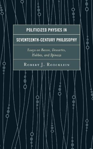 Politicized Physics in Seventeenth-Century Philosophy: Essays on Bacon, Descartes, Hobbes, and Spinoza