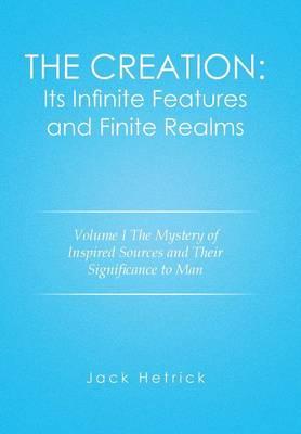The Creation: Its Infinite Features and Finite Realms Volume I: The Mystery of Inspired Sources and Their Significance to Man