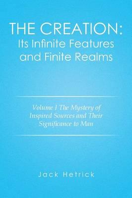 The Creation: Its Infinite Features and Finite Realms Volume I: The Mystery of Inspired Sources and Their Significance to Man