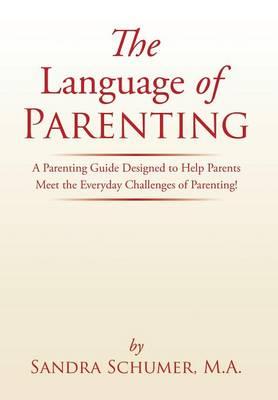 The Language of Parenting: A Parenting Guide Designed to Help Parents Meet the Everyday Challenges of Parenting!