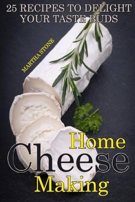 Home Cheese Making: 25 Recipes to Delight Your Taste Buds