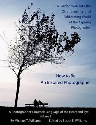 How to Be an Inspired Photographer: A Guided Walk Into the Challenging and Exhilarating World of the Aspiring Photographer