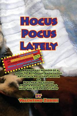 Hocus Pocus Lately with Secret Insert for Bankers: A Paranormal Memoir of a Soon-To-Be Famous Anonymous Artist as a Reluctant Healer or Real Healing Lessons From a Psychic Surgeon & How You & I Can Do It Now