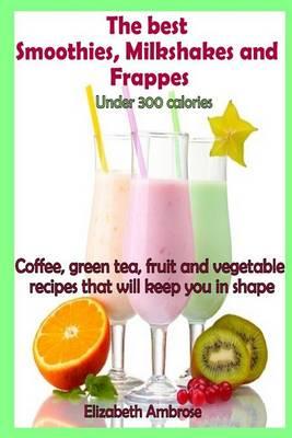 The best Smoothies, Milkshakes and Frappes under 300 calories: Coffee, green tea, fruit and vegetable recipes that will keep you in shape