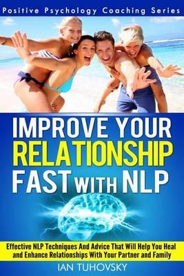 Improve Your Relationship Fast with NLP: Neuro-Linguistic Programming Techniques and Advice That Will Help You Heal Relationships With Your Partner and Family