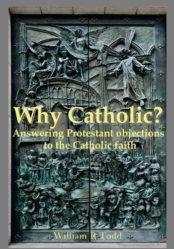 Why Catholic?: Answering Protestant Objections To Catholicism