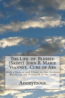 The Life of Blessed (Saint) John B. Marie Vianney, Cure of Ars: With a Novena and Litany to this Zealous Worker in the Vineyard of the Lord