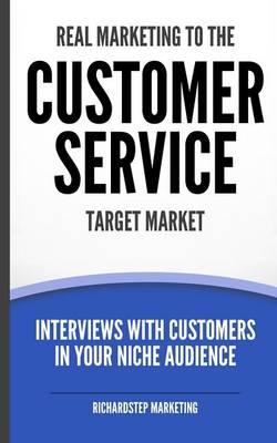 Real Marketing To The Customer Service Target Market: Interviews With Customers In Your Niche Audience