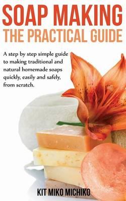 Soap Making: The Practical Guide: A steps-by-step simple guide to making traditional and natural homemade soaps quickly, easily and safely, from scratch.