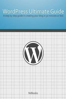 Wordpress Ultimate Guide: A Step by Step Guide in Creating Your Blog in 30 Minutes or Less