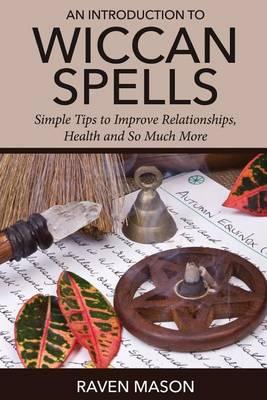 An Introduction to Wiccan Spells: Simple Tips to Improve Relationships, Health and So Much More