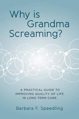 Why is Grandma Screaming?: A Practical Guide to Improving Quality of Life in Long Term Care
