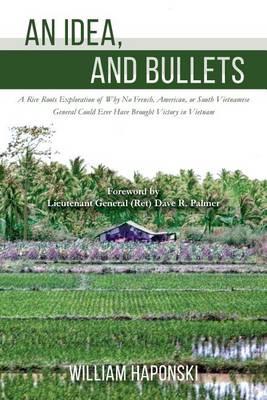 An Idea, and Bullets: A Rice Roots Exploration of Why No French, American, or South Vietnamese General Could Ever Have Brought Victory in Vietnam